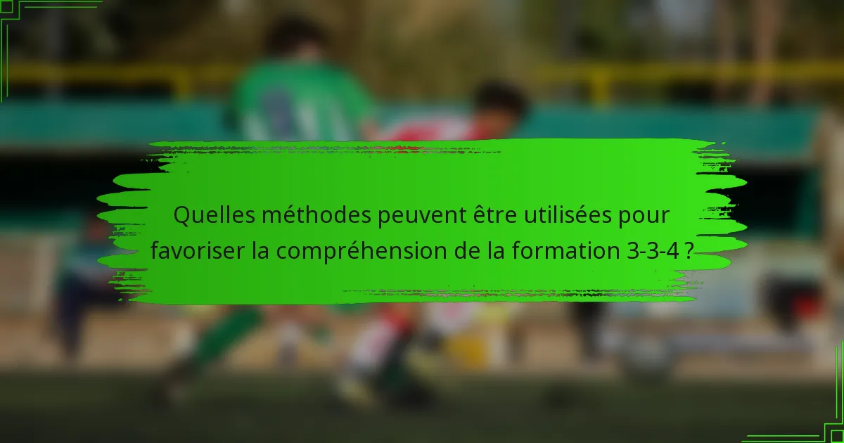 Quelles méthodes peuvent être utilisées pour favoriser la compréhension de la formation 3-3-4 ?